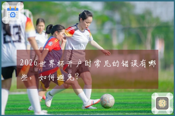 2026世界杯开户时常见的错误有哪些，如何避免？