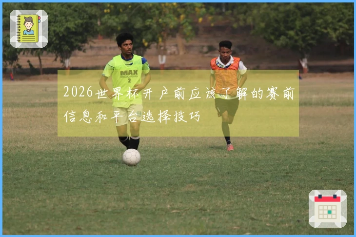 2026世界杯开户前应该了解的赛前信息和平台选择技巧