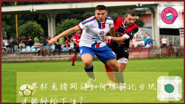 世界杯竞猜网站如何理解比分玩法才能轻松下注？