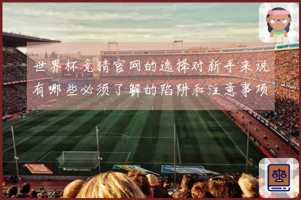 世界杯竞猜官网的选择对新手来说有哪些必须了解的陷阱和注意事项？