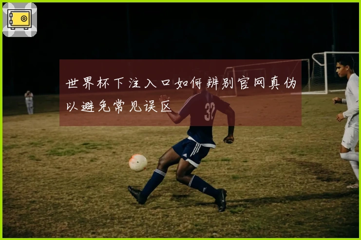 世界杯下注入口如何辨别官网真伪以避免常见误区