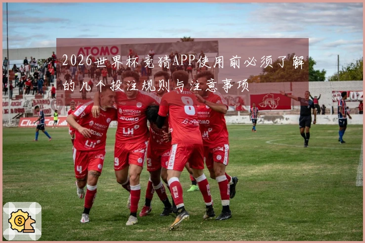 2026世界杯竞猜APP使用前必须了解的几个投注规则与注意事项