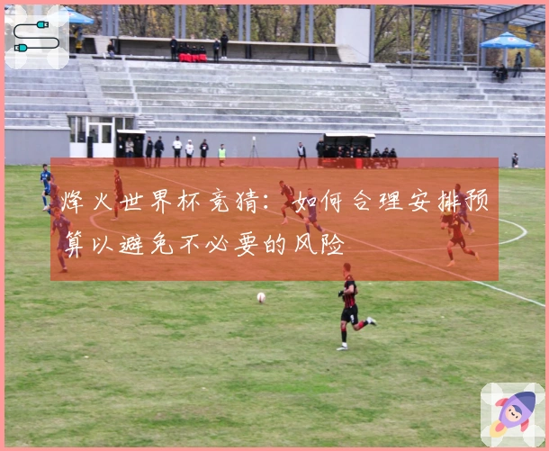 烽火世界杯竞猜：如何合理安排预算以避免不必要的风险