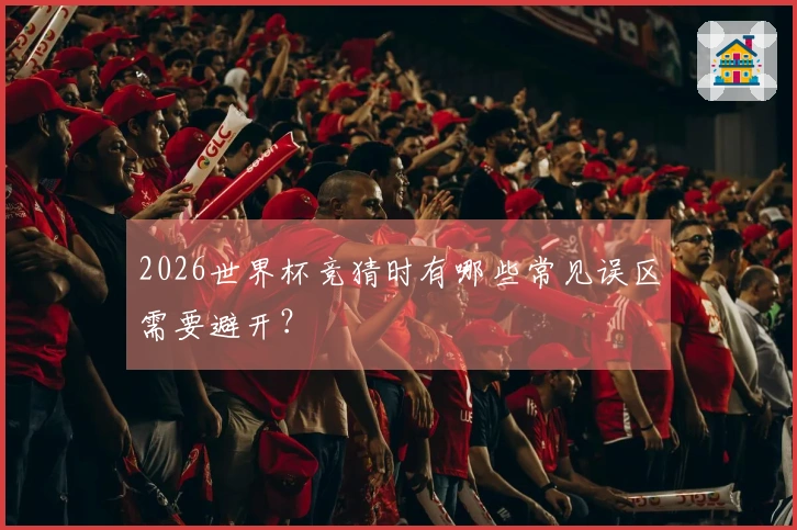 2026世界杯竞猜时有哪些常见误区需要避开？