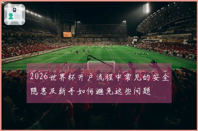 2026世界杯开户流程中常见的安全隐患及新手如何避免这些问题