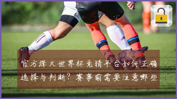 官方烽火世界杯竞猜平台如何正确选择与判断？赛事前需要注意哪些细节？
